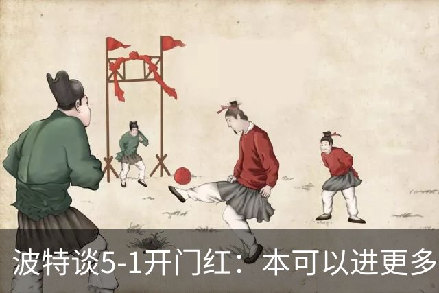 波特谈5-1开门红：本可以进更多，伊萨克和约克雷斯的配合很默契